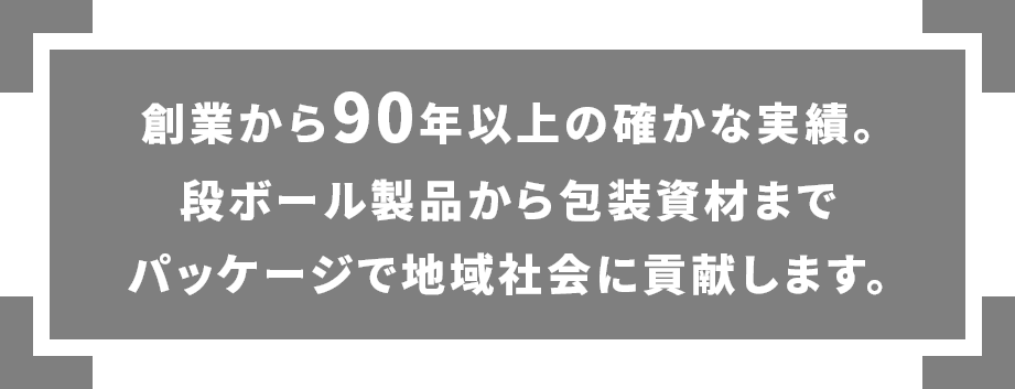 創業から90年以上の確かな実績。段ボール製品から包装資材までパッケージで地域社会に貢献します。